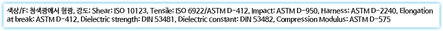 색상/F: 청색광에서 형광, 강도: Shear: ISO 10123, Tensile: ISO 6922/ASTM D-412, Impact: ASTM D-950, Harness: ASTM D-2240, Elongation at break: ASTM D-412, Dielectric strength: DIN 53481, Dielectric constant: DIN 53482, Compression Modulus: ASTM D-575