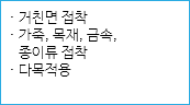 · 거친면 접착
· 가죽, 목재, 금속, 종이류 접착
· 다목적용