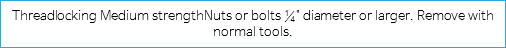 Threadlocking Medium strengthNuts or bolts ¼" diameter or larger. Remove with normal tools.