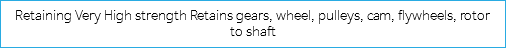 Retaining Very High strength Retains gears, wheel, pulleys, cam, flywheels, rotor to shaft