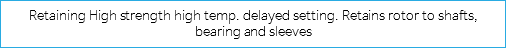 Retaining High strength high temp. delayed setting. Retains rotor to shafts, bearing and sleeves