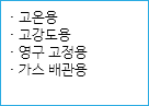 · 고온용
· 고강도용
· 영구 고정용
· 가스 배관용
